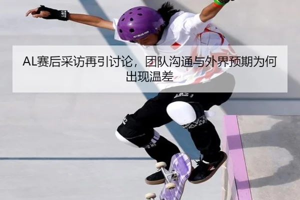 AL赛后采访再引讨论，团队沟通与外界预期为何出现温差